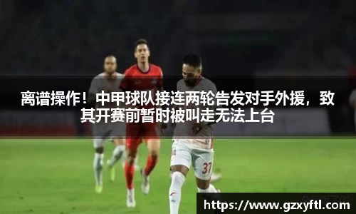 离谱操作！中甲球队接连两轮告发对手外援，致其开赛前暂时被叫走无法上台