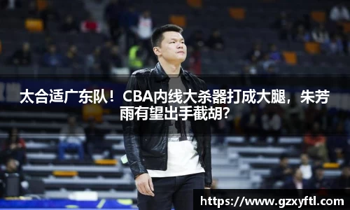 太合适广东队！CBA内线大杀器打成大腿，朱芳雨有望出手截胡？